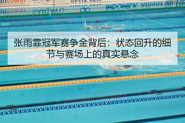 张雨霏冠军赛争金背后：状态回升的细节与赛场上的真实悬念